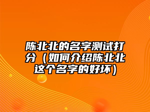 陈北北的名字测试打分（如何介绍陈北北这个名字的好坏）