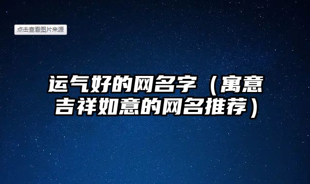 运气好的网名字（寓意吉祥如意的网名推荐）