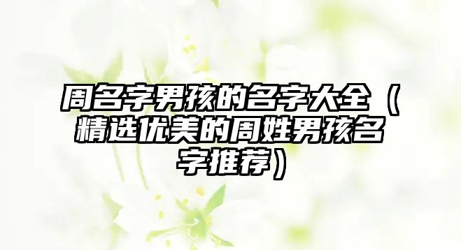 周名字男孩的名字大全（精选优美的周姓男孩名字推荐）