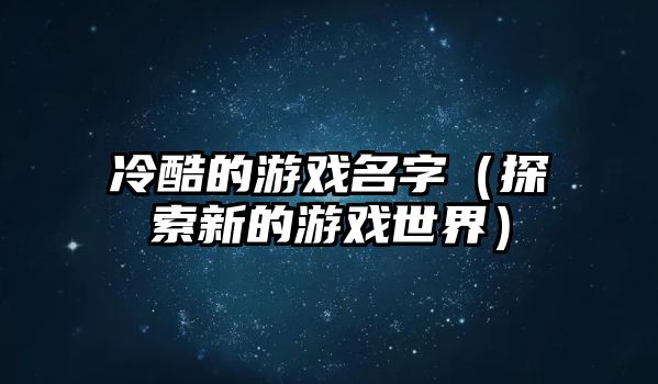 冷酷的游戏名字（探索新的游戏世界）