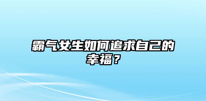 霸气女生如何追求自己的幸福？