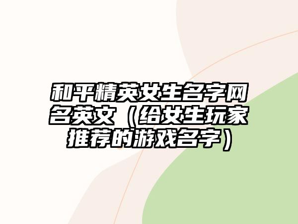 和平精英女生名字网名英文（给女生玩家推荐的游戏名字）