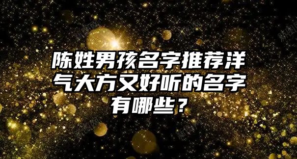 陈姓男孩名字推荐洋气大方又好听的名字有哪些？