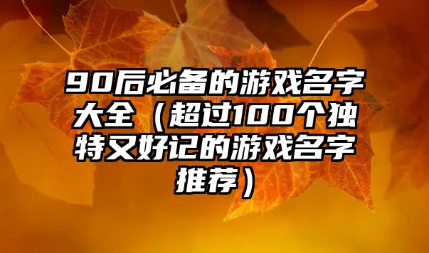 90后必备的游戏名字大全（超过100个独特又好记的游戏名字推荐）