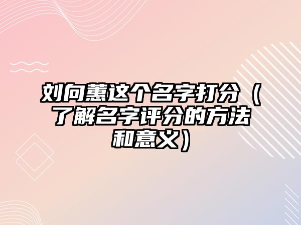 刘向蕙这个名字打分（了解名字评分的方法和意义）