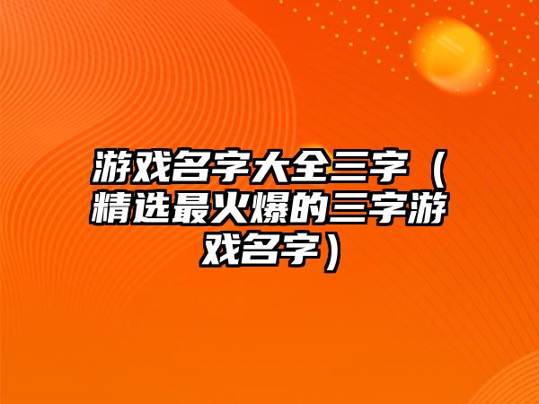 游戏名字大全三字（精选最火爆的三字游戏名字）