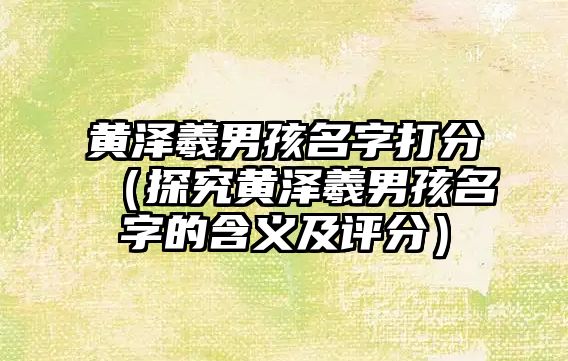 黄泽羲男孩名字打分（探究黄泽羲男孩名字的含义及评分）