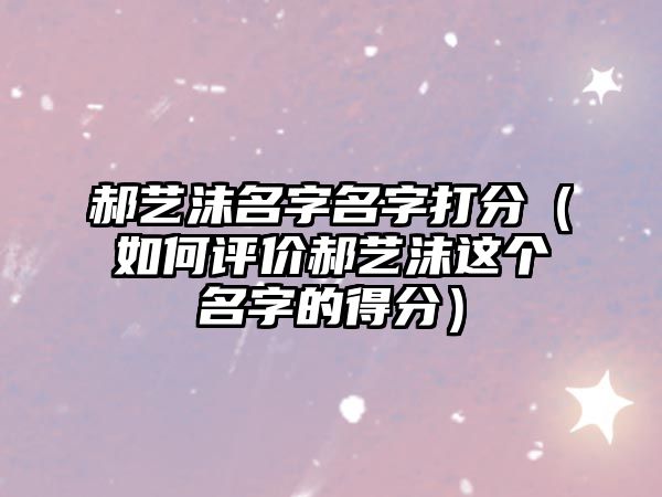 郝艺沫名字名字打分（如何评价郝艺沫这个名字的得分）