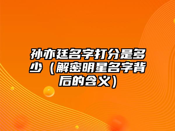 孙亦廷名字打分是多少（解密明星名字背后的含义）