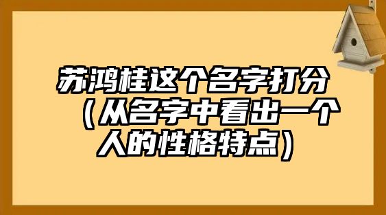 苏鸿桂这个名字打分（从名字中看出一个人的性格特点）