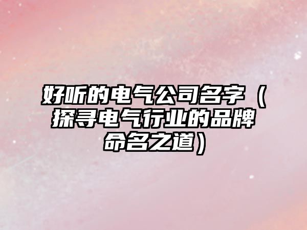 好听的电气公司名字（探寻电气行业的品牌命名之道）