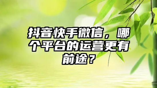 抖音快手微信，哪个平台的运营更有前途？