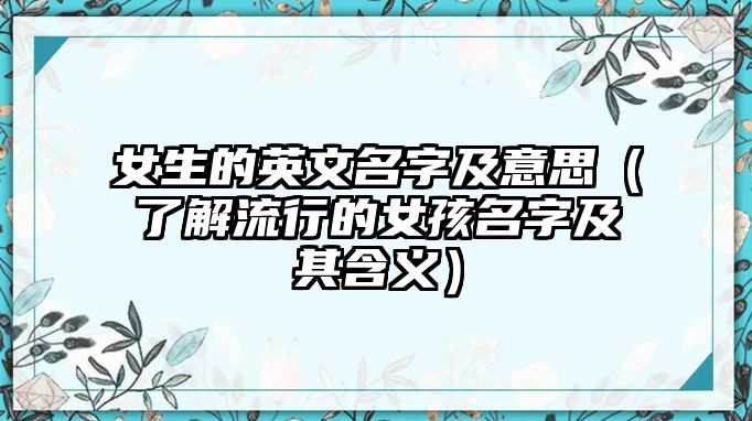 女生的英文名字及意思（了解流行的女孩名字及其含义）