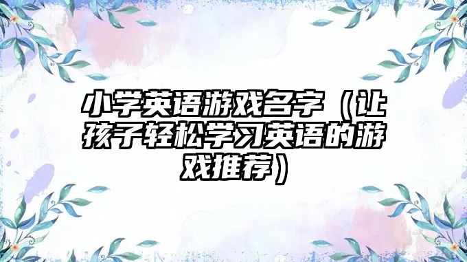 小学英语游戏名字（让孩子轻松学习英语的游戏推荐）