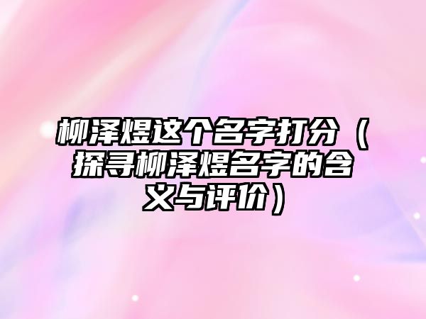 柳泽煜这个名字打分（探寻柳泽煜名字的含义与评价）