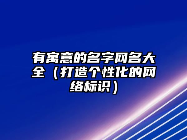 有寓意的名字网名大全（打造个性化的网络标识）