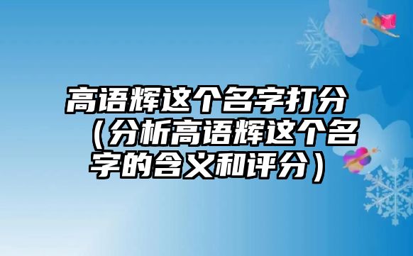 高语辉这个名字打分（分析高语辉这个名字的含义和评分）