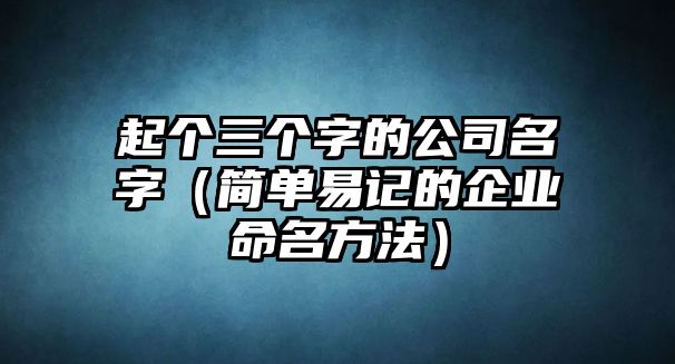 起个三个字的公司名字（简单易记的企业命名方法）