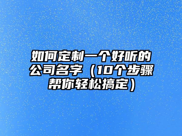 如何定制一个好听的公司名字（10个步骤帮你轻松搞定）