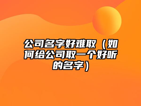 公司名字好难取（如何给公司取一个好听的名字）