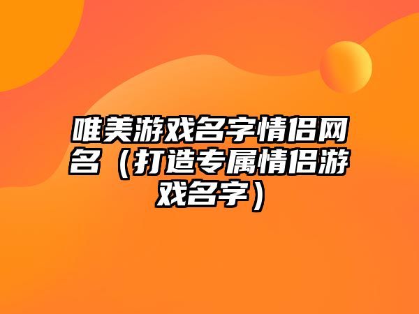 唯美游戏名字情侣网名（打造专属情侣游戏名字）