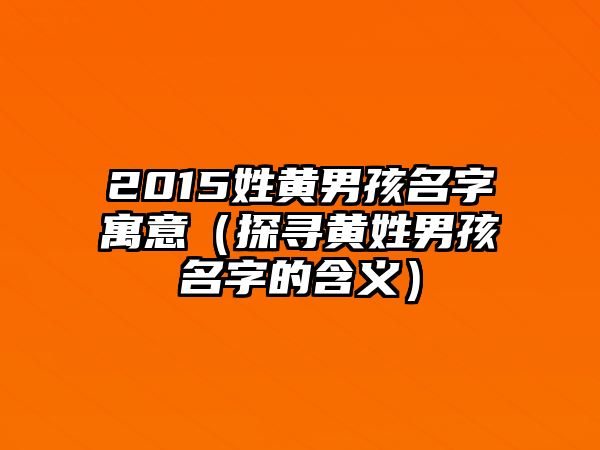 2015姓黄男孩名字寓意（探寻黄姓男孩名字的含义）