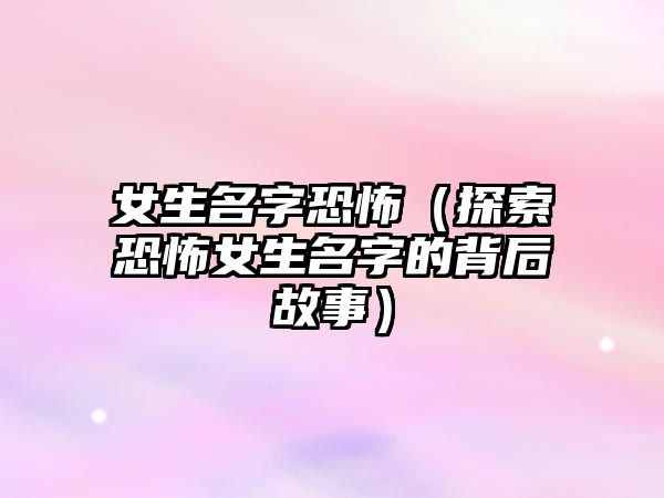 女生名字恐怖（探索恐怖女生名字的背后故事）