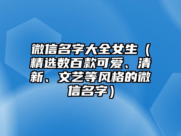 微信名字大全女生（精选数百款可爱、清新、文艺等风格的微信名字）