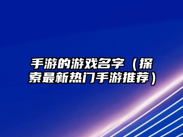 手游的游戏名字（探索最新热门手游推荐）