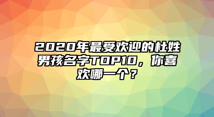 2020年最受欢迎的杜姓男孩名字TOP10，你喜欢哪一个？