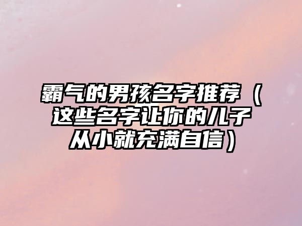 霸气的男孩名字推荐（这些名字让你的儿子从小就充满自信）