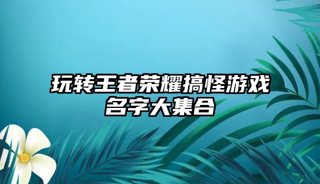 玩转王者荣耀搞怪游戏名字大集合