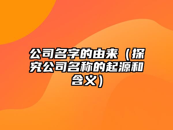 公司名字的由来（探究公司名称的起源和含义）