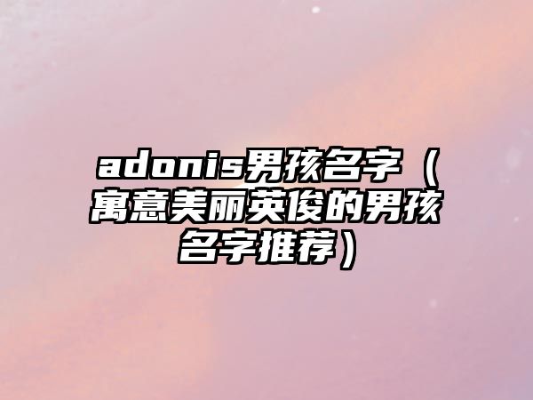 adonis男孩名字（寓意美丽英俊的男孩名字推荐）