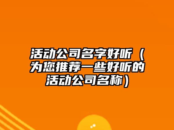 活动公司名字好听（为您推荐一些好听的活动公司名称）