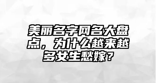 美丽名字网名大盘点，为什么越来越多女生愁嫁？