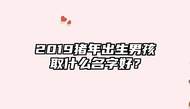 2019猪年出生男孩取什么名字好？