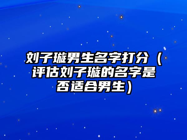 刘子璇男生名字打分（评估刘子璇的名字是否适合男生）