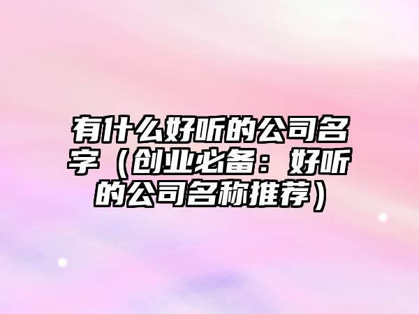 有什么好听的公司名字（创业必备：好听的公司名称推荐）