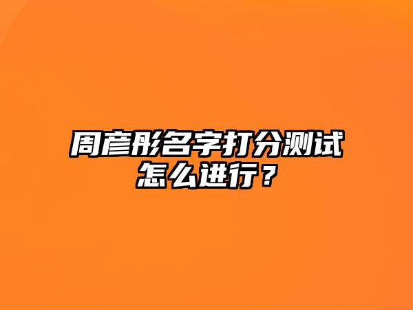 周彦彤名字打分测试怎么进行？