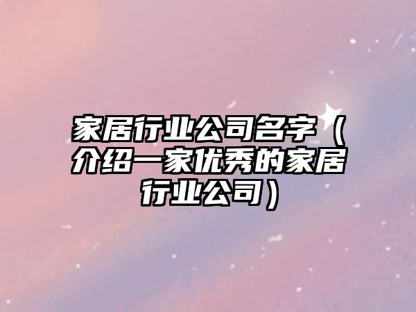 家居行业公司名字（介绍一家优秀的家居行业公司）