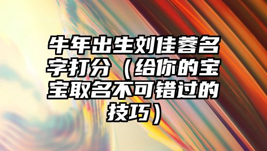 牛年出生刘佳蓉名字打分（给你的宝宝取名不可错过的技巧）