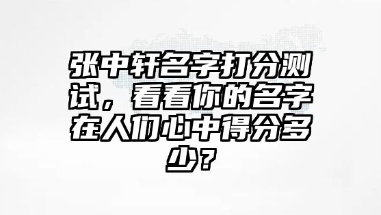 张中轩名字打分测试，看看你的名字在人们心中得分多少？