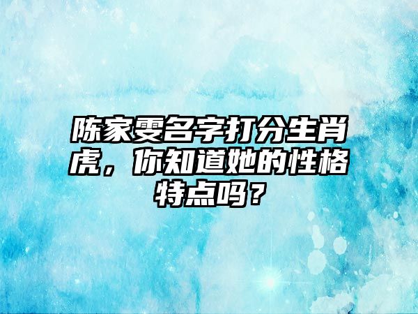 陈家雯名字打分生肖虎，你知道她的性格特点吗？