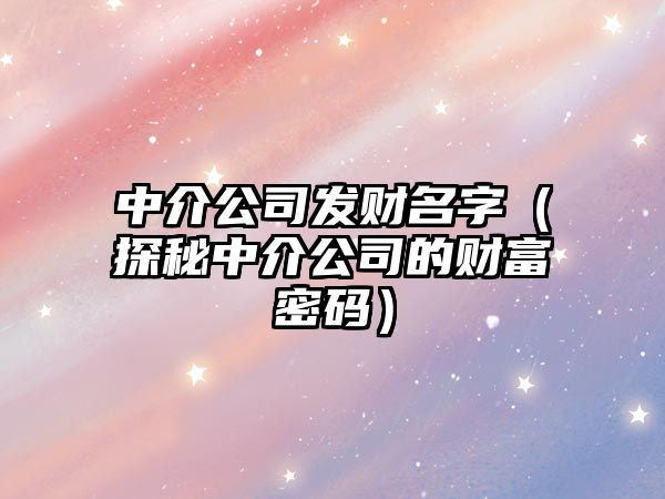 中介公司发财名字（探秘中介公司的财富密码）