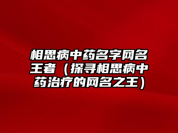 相思病中药名字网名王者（探寻相思病中药治疗的网名之王）