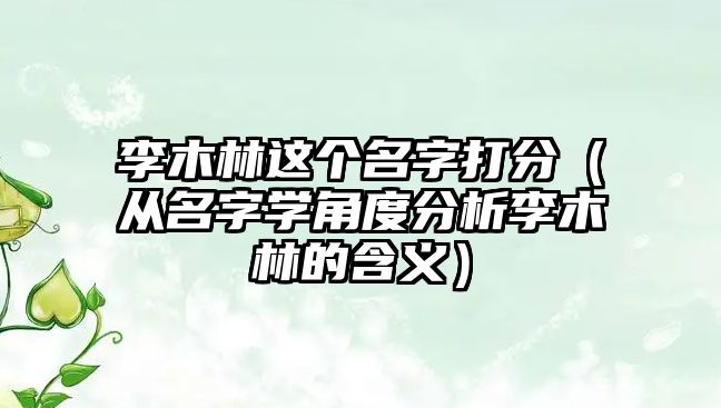 李木林这个名字打分（从名字学角度分析李木林的含义）