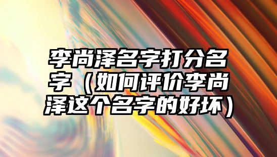 李尚泽名字打分名字（如何评价李尚泽这个名字的好坏）