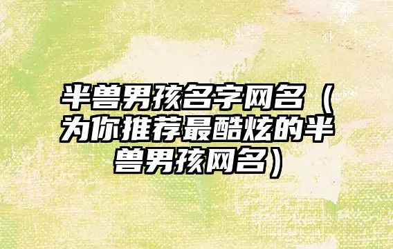 半兽男孩名字网名（为你推荐最酷炫的半兽男孩网名）