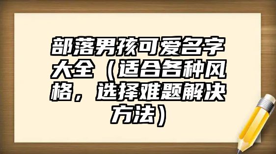 部落男孩可爱名字大全（适合各种风格，选择难题解决方法）